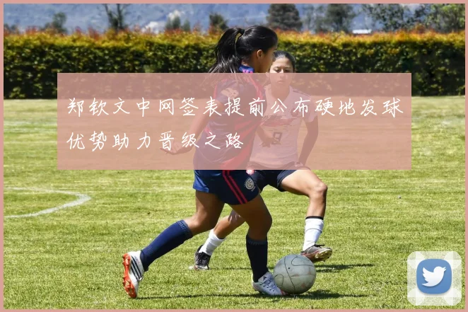 郑钦文中网签表提前公布硬地发球优势助力晋级之路