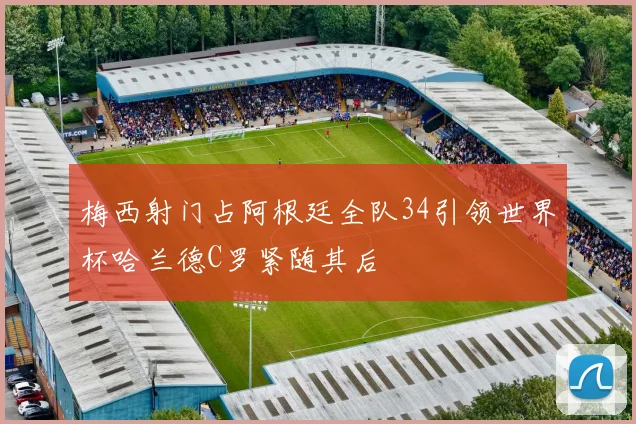 梅西射门占阿根廷全队34引领世界杯哈兰德C罗紧随其后