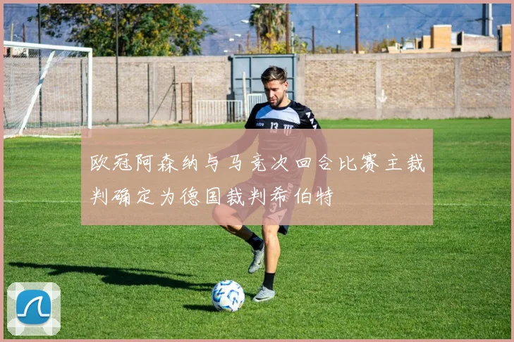 欧冠阿森纳与马竞次回合比赛主裁判确定为德国裁判希伯特