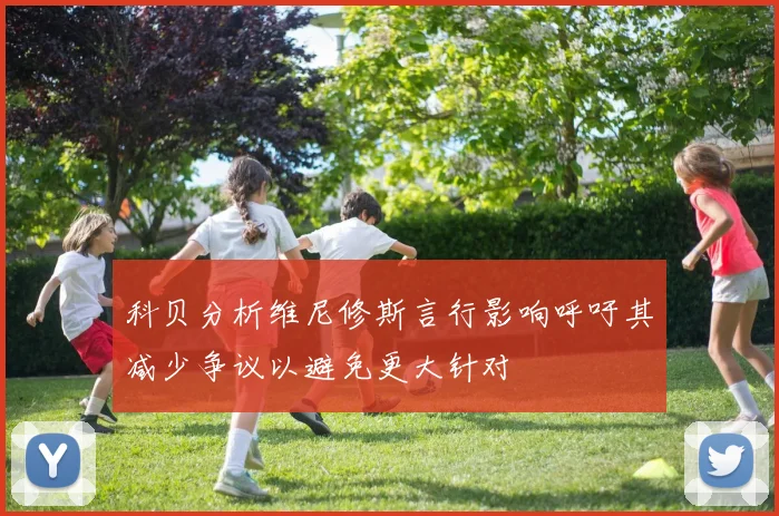 科贝分析维尼修斯言行影响呼吁其减少争议以避免更大针对