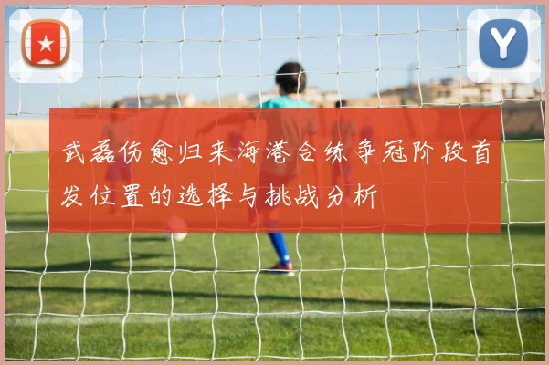 武磊伤愈归来海港合练争冠阶段首发位置的选择与挑战分析