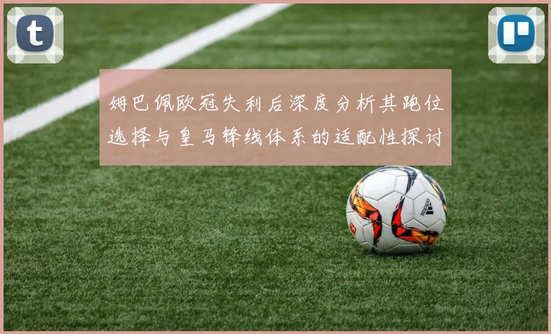 姆巴佩欧冠失利后深度分析其跑位选择与皇马锋线体系的适配性探讨