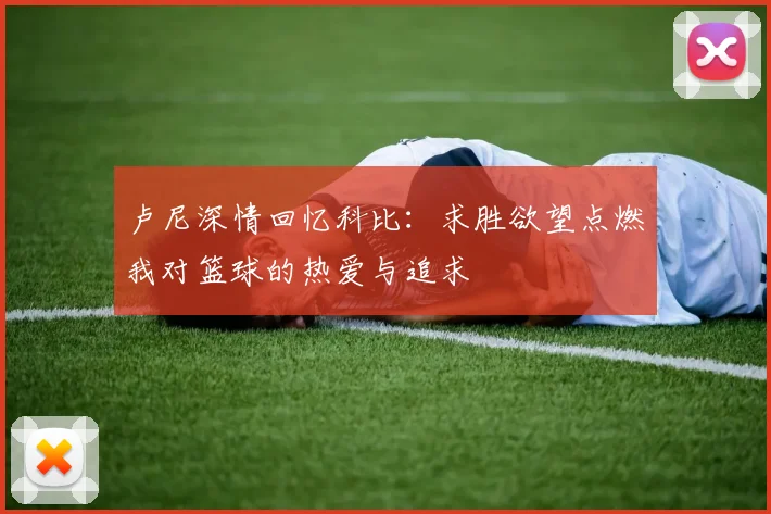 卢尼深情回忆科比：求胜欲望点燃我对篮球的热爱与追求