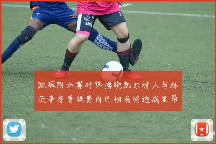 欧冠附加赛对阵揭晓凯尔特人与林茨争夺晋级费内巴切或将迎战里昂