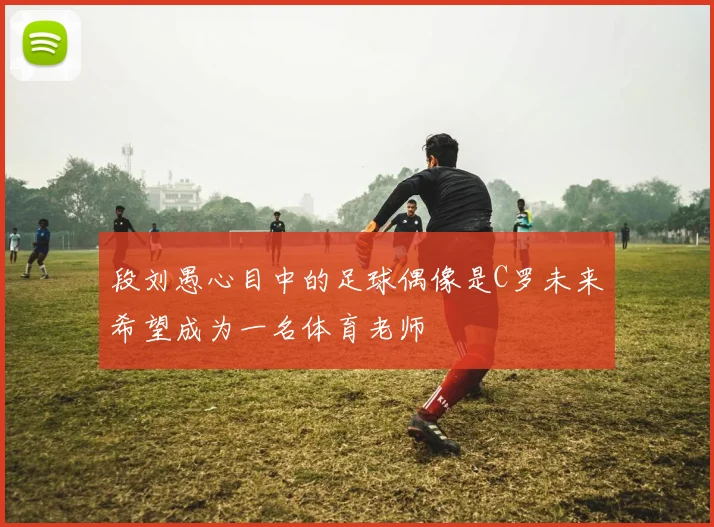 段刘愚心目中的足球偶像是C罗未来希望成为一名体育老师